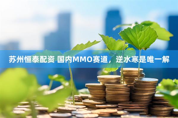 苏州恒泰配资 国内MMO赛道，逆水寒是唯一解