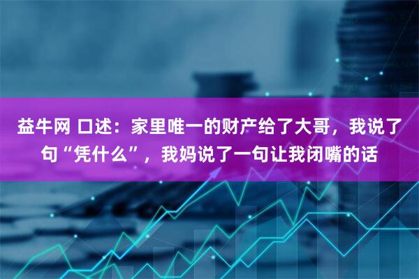 益牛网 口述：家里唯一的财产给了大哥，我说了句“凭什么”，我妈说了一句让我闭嘴的话